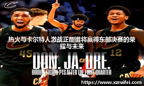 热火与卡尔特人激战正酣谁将赢得东部决赛的荣耀与未来
