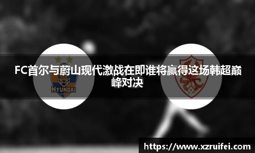FC首尔与蔚山现代激战在即谁将赢得这场韩超巅峰对决
