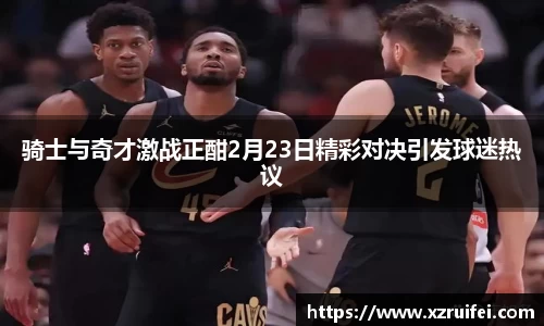 骑士与奇才激战正酣2月23日精彩对决引发球迷热议