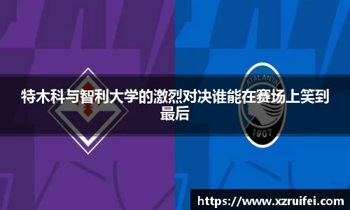 特木科与智利大学的激烈对决谁能在赛场上笑到最后